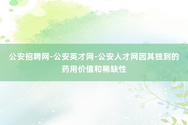 公安招聘网-公安英才网-公安人才网因其独到的药用价值和稀缺性